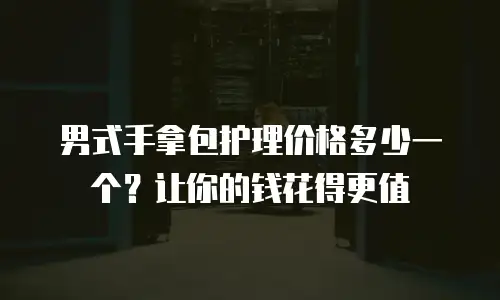 男式手拿包护理价格多少一个？让你的钱花得更值