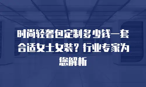 时尚轻奢包定制多少钱一套合适女士女装？行业专家为您解析