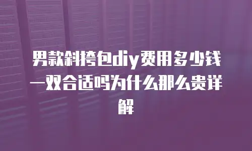 男款斜挎包diy费用多少钱一双合适吗为什么那么贵详解
