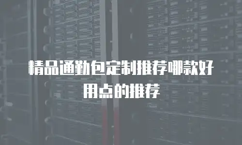 精品通勤包定制推荐哪款好用点的推荐