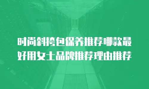 时尚斜挎包保养推荐哪款最好用女士品牌推荐理由推荐