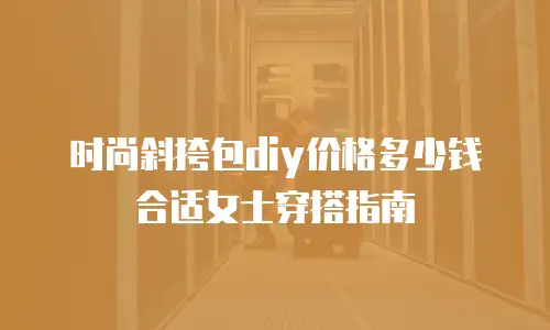 时尚斜挎包diy价格多少钱合适女士穿搭指南