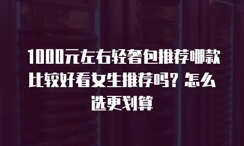 1000元左右轻奢包推荐哪款比较好看女生推荐吗？怎么选更划算