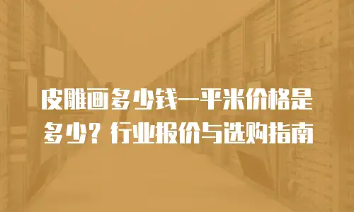 皮雕画多少钱一平米价格是多少？行业报价与选购指南