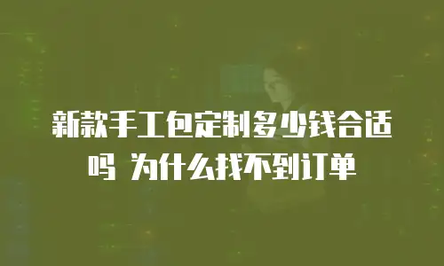 新款手工包定制多少钱合适吗 为什么找不到订单
