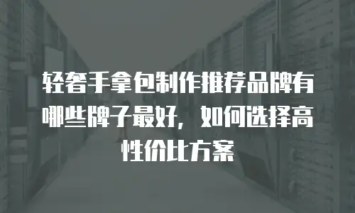 轻奢手拿包制作推荐品牌有哪些牌子最好，如何选择高性价比方案
