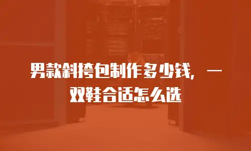 男款斜挎包制作多少钱，一双鞋合适怎么选