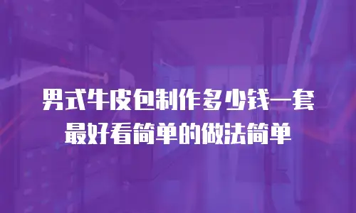 男式牛皮包制作多少钱一套最好看简单的做法简单