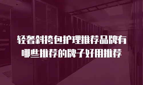 轻奢斜挎包护理推荐品牌有哪些推荐的牌子好用推荐