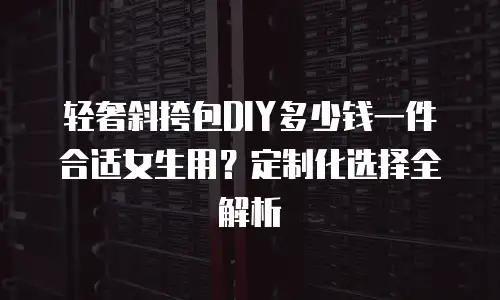 轻奢斜挎包DIY多少钱一件合适女生用？定制化选择全解析