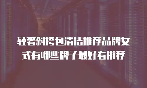 轻奢斜挎包清洁推荐品牌女式有哪些牌子最好看推荐