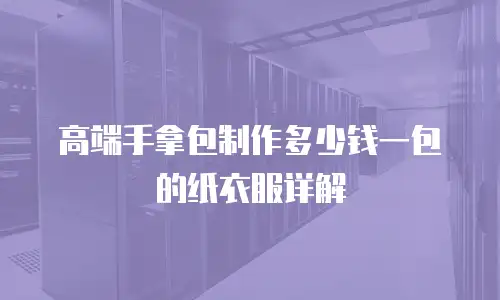 高端手拿包制作多少钱一包的纸衣服详解