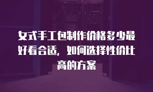 女式手工包制作价格多少最好看合适，如何选择性价比高的方案