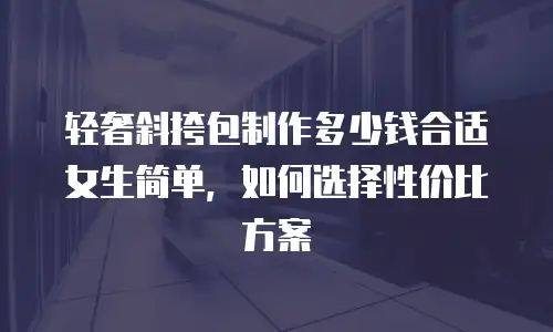 轻奢斜挎包制作多少钱合适女生简单，如何选择性价比方案