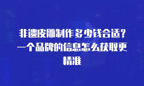 非遗皮雕制作多少钱合适？一个品牌的信息怎么获取更精准