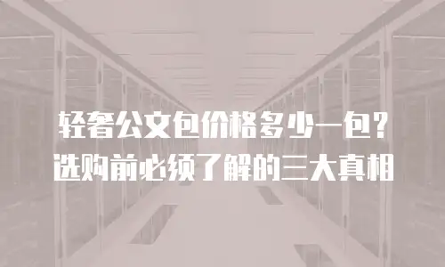 轻奢公文包价格多少一包？选购前必须了解的三大真相