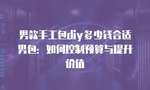 男款手工包diy多少钱合适男包：如何控制预算与提升价值