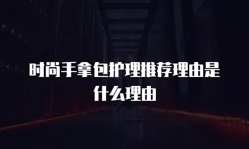 时尚手拿包护理推荐理由是什么理由