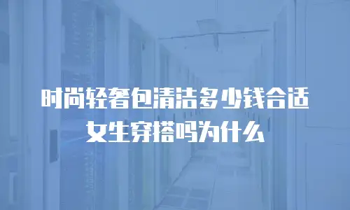 时尚轻奢包清洁多少钱合适女生穿搭吗为什么