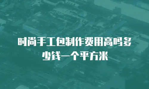 时尚手工包制作费用高吗多少钱一个平方米