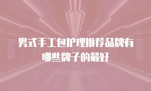 男式手工包护理推荐品牌有哪些牌子的最好
