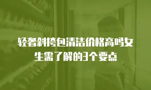 轻奢斜挎包清洁价格高吗女生需了解的3个要点