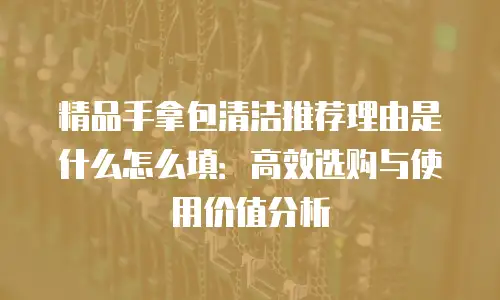 精品手拿包清洁推荐理由是什么怎么填：高效选购与使用价值分析