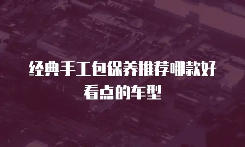 经典手工包保养推荐哪款好看点的车型