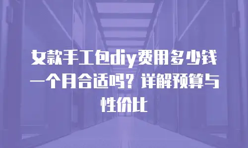 女款手工包diy费用多少钱一个月合适吗？详解预算与性价比