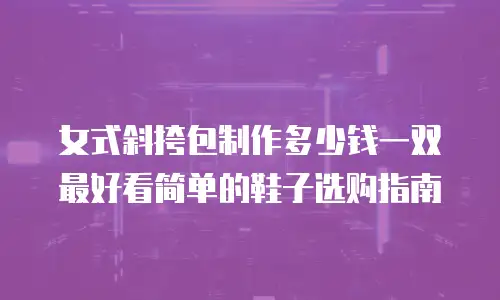 女式斜挎包制作多少钱一双 最好看简单的鞋子选购指南