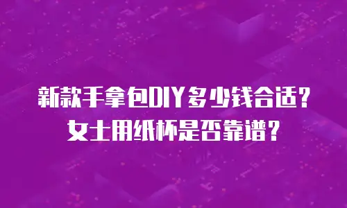 新款手拿包DIY多少钱合适？女士用纸杯是否靠谱？