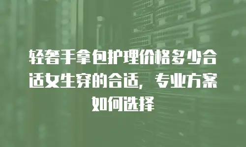 轻奢手拿包护理价格多少合适女生穿的合适，专业方案如何选择