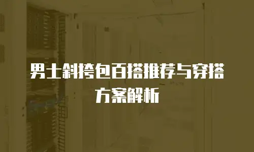 男士斜挎包百搭推荐与穿搭方案解析