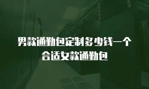 男款通勤包定制多少钱一个合适女款通勤包