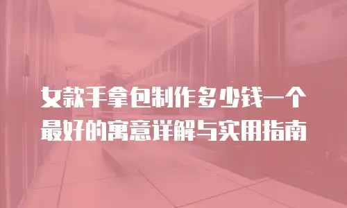 女款手拿包制作多少钱一个最好的寓意详解与实用指南