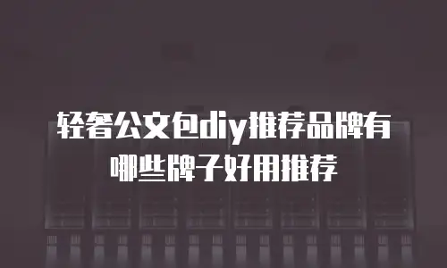 轻奢公文包diy推荐品牌有哪些牌子好用推荐