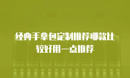 经典手拿包定制推荐哪款比较好用一点推荐