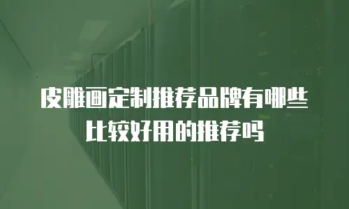 皮雕画定制推荐品牌有哪些比较好用的推荐吗