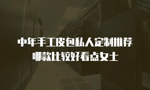 中年手工皮包私人定制推荐哪款比较好看点女士