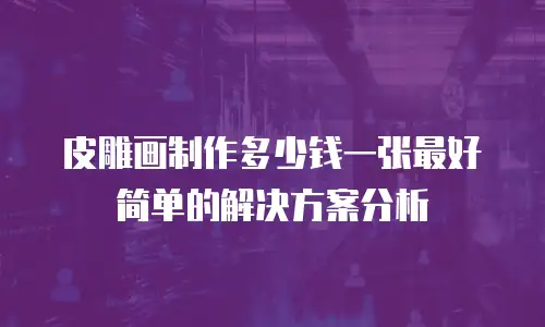 皮雕画制作多少钱一张最好简单的解决方案分析