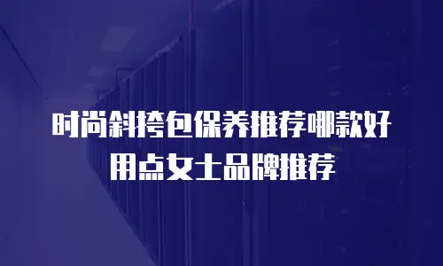 时尚斜挎包保养推荐哪款好用点女士品牌推荐