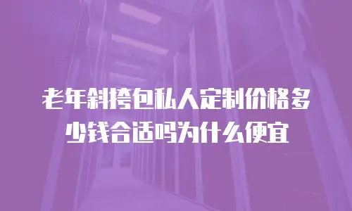 老年斜挎包私人定制价格多少钱合适吗为什么便宜