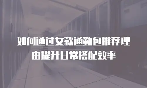 如何通过女款通勤包推荐理由提升日常搭配效率