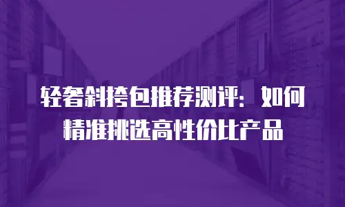 轻奢斜挎包推荐测评：如何精准挑选高性价比产品