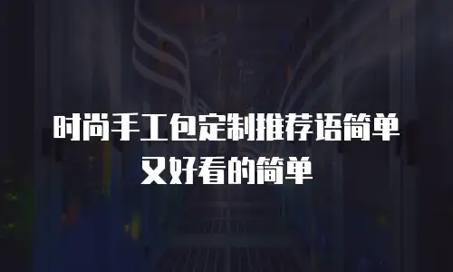 时尚手工包定制推荐语简单又好看的简单