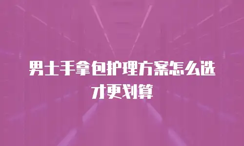男士手拿包护理方案怎么选才更划算
