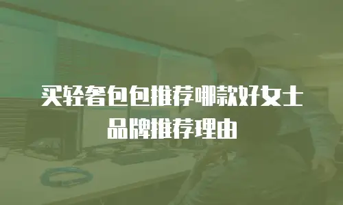 买轻奢包包推荐哪款好女士品牌推荐理由
