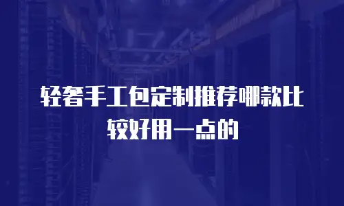 轻奢手工包定制推荐哪款比较好用一点的