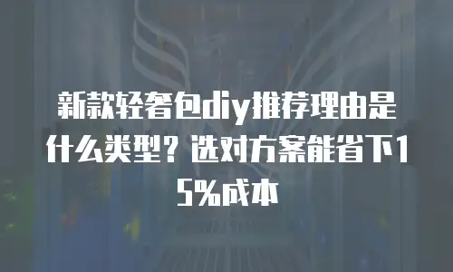 新款轻奢包diy推荐理由是什么类型？选对方案能省下15%成本