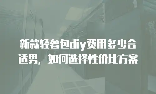 新款轻奢包diy费用多少合适男，如何选择性价比方案